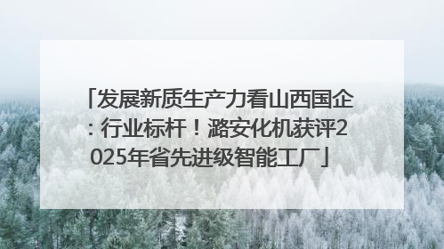 发展新质生产力看山西国企：行业标杆！潞安化机获评2025年省先进级智能工厂