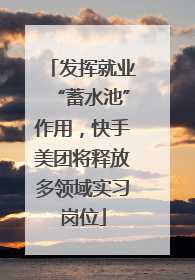 发挥就业“蓄水池”作用，快手美团将释放多领域实习岗位