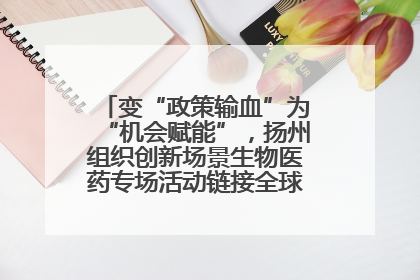 变“政策输血”为“机会赋能”，扬州组织创新场景生物医药专场活动链接全球“隐形冠军”