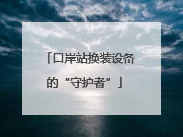 口岸站换装设备的“守护者”