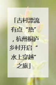 古村漂流有点“热”，杭州桐庐乡村开启“水上穿越”之旅