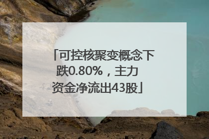 可控核聚变概念下跌0.80%，主力资金净流出43股