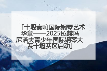十堰奏响国际钢琴艺术华章——2025拉赫玛尼诺夫青少年国际钢琴大赛十堰赛区启动