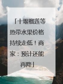十堰榴莲等热带水果价格持续走低！商家：预计还能再降
