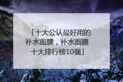 十大公认最好用的补水面膜，补水面膜十大排行榜10强