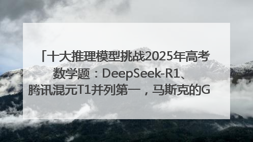 十大推理模型挑战2025年高考数学题：DeepSeek-R1、腾讯混元T1并列第一，马斯克的Grok 3遭遇“滑铁卢”