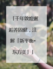千年敦煌邂逅养固健，注解「新平衡•东方美」