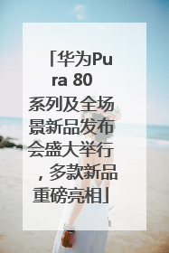 华为Pura 80系列及全场景新品发布会盛大举行，多款新品重磅亮相