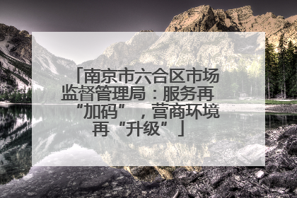 南京市六合区市场监督管理局：服务再“加码”，营商环境再“升级”