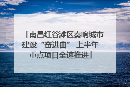 南昌红谷滩区奏响城市建设“奋进曲” 上半年重点项目全速推进