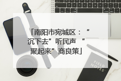 南阳市宛城区：“沉下去”听民声 “聚起来”商良策