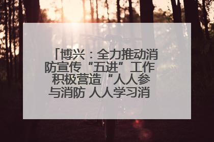博兴：全力推动消防宣传“五进”工作 积极营造“人人参与消防 人人学习消防”的良好氛围