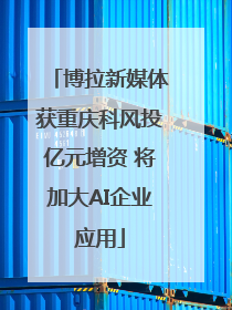 博拉新媒体获重庆科风投亿元增资 将加大AI企业应用