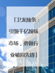 卫龙辣条：引领千亿辣味市场，勇做行业破局先锋