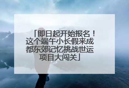 即日起开始报名！这个端午小长假来成都东郊记忆挑战世运项目大闯关