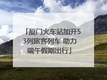 厦门火车站加开53列旅客列车 助力端午假期出行