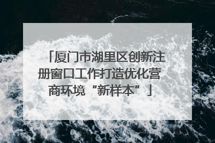 厦门市湖里区创新注册窗口工作打造优化营商环境“新样本”