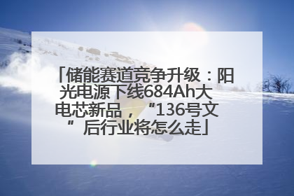 储能赛道竞争升级：阳光电源下线684Ah大电芯新品，“136号文”后行业将怎么走