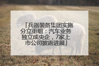 兵器装备集团实施分立重组：汽车业务独立成央企，7家上市公司披露进展