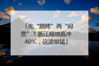 先“烧烤”再“闷煮”！浙江局地直冲40℃，这波很猛