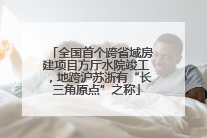 全国首个跨省域房建项目方厅水院竣工，地跨沪苏浙有“长三角原点”之称