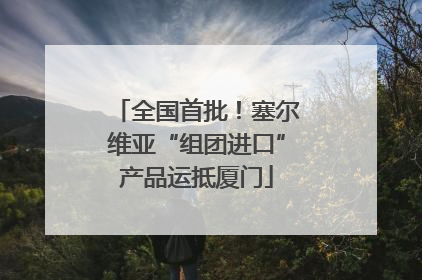 全国首批！塞尔维亚“组团进口”产品运抵厦门