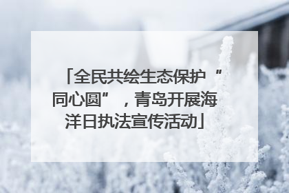 全民共绘生态保护“同心圆”，青岛开展海洋日执法宣传活动