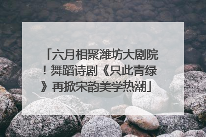 六月相聚潍坊大剧院！舞蹈诗剧《只此青绿》再掀宋韵美学热潮
