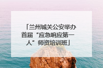 兰州城关公安举办首届“应急响应第一人”师资培训班