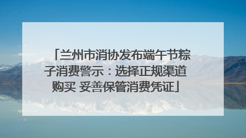 兰州市消协发布端午节粽子消费警示：选择正规渠道购买 妥善保管消费凭证