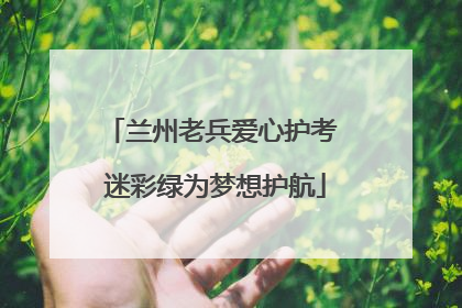 兰州老兵爱心护考 迷彩绿为梦想护航