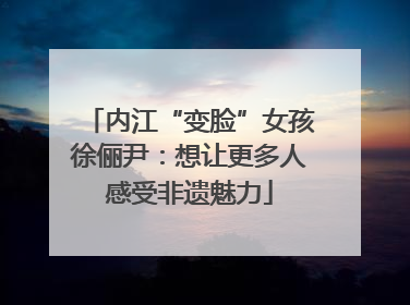 内江“变脸”女孩徐俪尹：想让更多人感受非遗魅力