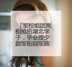 军校组团亮相抢招湖北学子，毕业授少尉军衔圆军旅梦