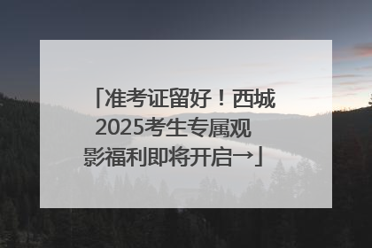 准考证留好！西城2025考生专属观影福利即将开启→
