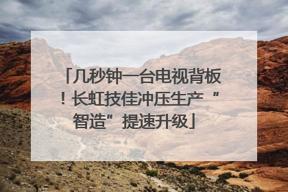 几秒钟一台电视背板！长虹技佳冲压生产“智造”提速升级