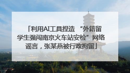 利用AI工具捏造 “外籍留学生强闯南京火车站安检”网络谣言，张某燕被行政拘留