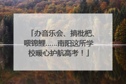 办音乐会、摘枇杷、喂锦鲤……南阳这所学校暖心护航高考！