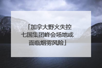加拿大野火失控 七国集团峰会场地或面临烟雾风险