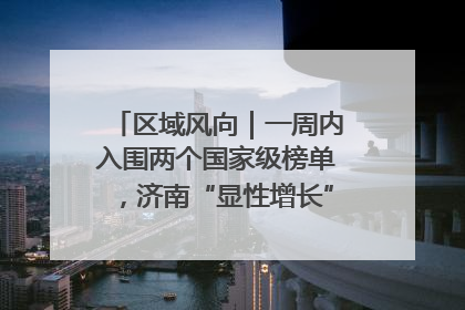 区域风向｜一周内入围两个国家级榜单，济南“显性增长”刷新城市影响力