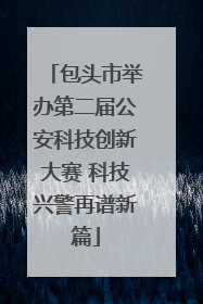 包头市举办第二届公安科技创新大赛 科技兴警再谱新篇