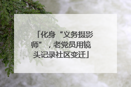 化身“义务摄影师”，老党员用镜头记录社区变迁