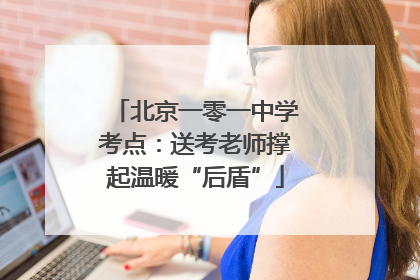 北京一零一中学考点：送考老师撑起温暖“后盾”