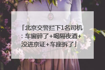 北京交警拦下1名司机：车窗碎了+喝隔夜酒+没进京证+车座拆了