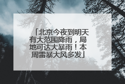 北京今夜到明天有大范围降雨，局地可达大暴雨！本周雷暴大风多发