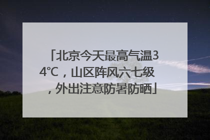 北京今天最高气温34℃，山区阵风六七级，外出注意防暑防晒