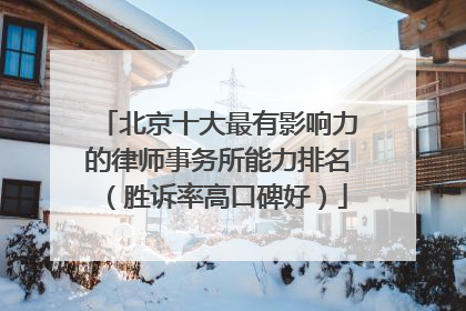 北京十大最有影响力的律师事务所能力排名（胜诉率高口碑好）