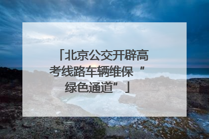 北京公交开辟高考线路车辆维保“绿色通道”