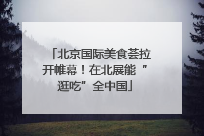 北京国际美食荟拉开帷幕！在北展能“逛吃”全中国