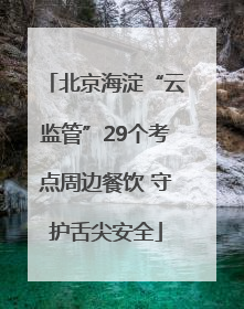 北京海淀“云监管”29个考点周边餐饮 守护舌尖安全