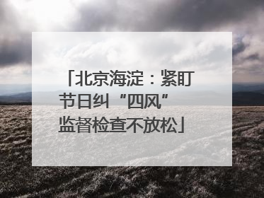 北京海淀：紧盯节日纠“四风” 监督检查不放松
